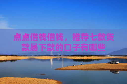 点点借钱借钱，推荐七款贷款易下款的口子有哪些