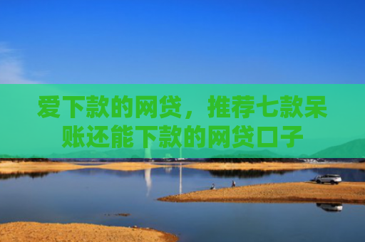 爱下款的网贷，推荐七款呆账还能下款的网贷口子