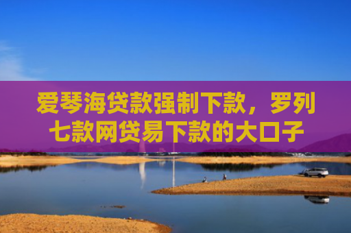 爱琴海贷款强制下款，罗列七款网贷易下款的大口子