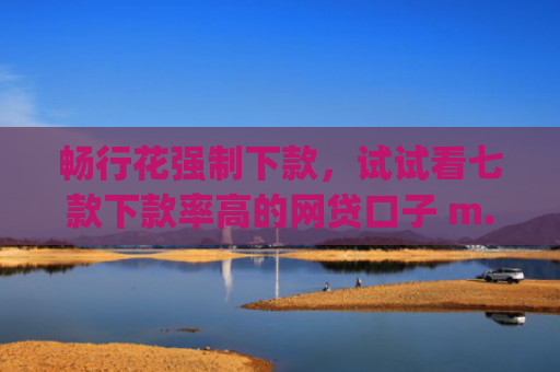 畅行花强制下款，试试看七款下款率高的网贷口子 m.pcben.com