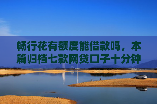 畅行花有额度能借款吗，本篇归档七款网贷口子十分钟下款的