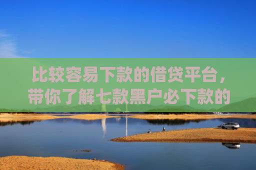 比较容易下款的借贷平台，带你了解七款黑户必下款的网贷口子app