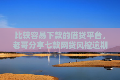 比较容易下款的借贷平台，老哥分享七款网贷风控逾期下款的口子