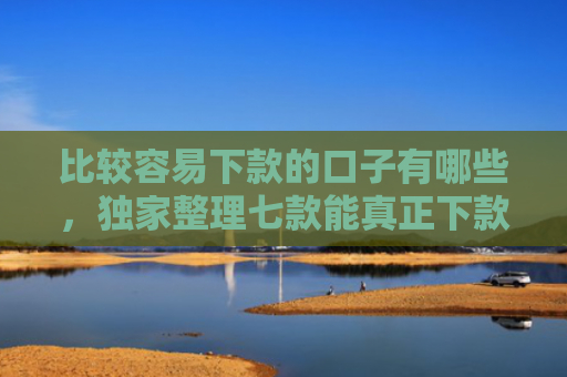比较容易下款的口子有哪些，独家整理七款能真正下款的网贷口子