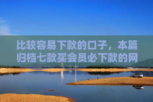 比较容易下款的口子，本篇归档七款买会员必下款的网贷口子