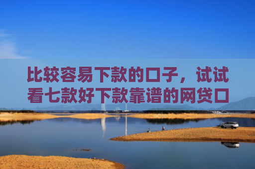 比较容易下款的口子，试试看七款好下款靠谱的网贷口子