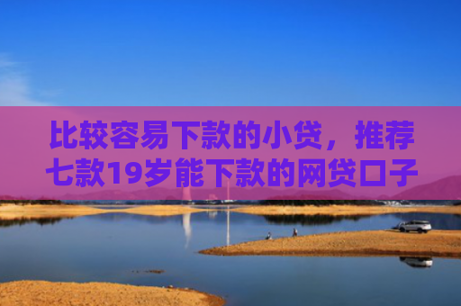 比较容易下款的小贷，推荐七款19岁能下款的网贷口子