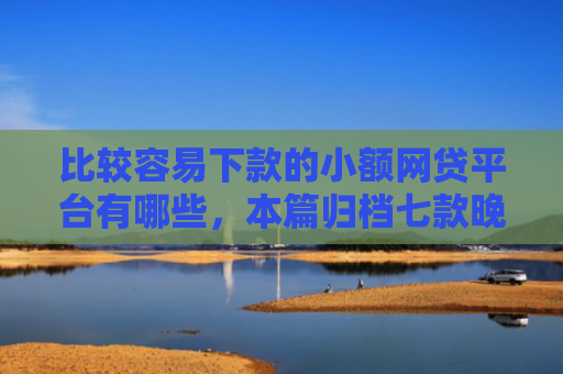 比较容易下款的小额网贷平台有哪些，本篇归档七款晚上可以下款的网贷口子