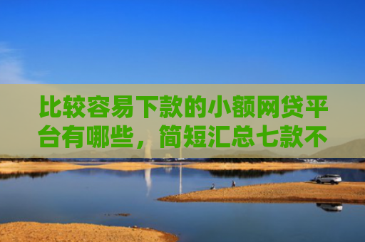 比较容易下款的小额网贷平台有哪些，简短汇总七款不查征信能下款网贷口子