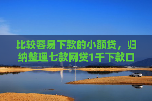 比较容易下款的小额贷，归纳整理七款网贷1千下款口子