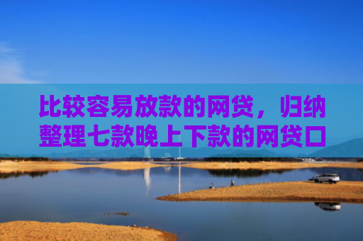 比较容易放款的网贷，归纳整理七款晚上下款的网贷口子分期