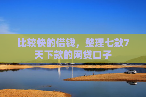 比较快的借钱，整理七款7天下款的网贷口子