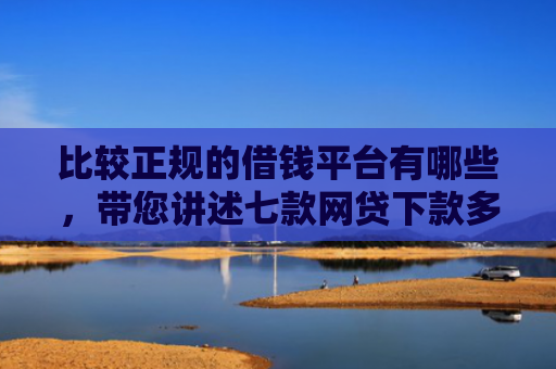比较正规的借钱平台有哪些，带您讲述七款网贷下款多利息低的口子