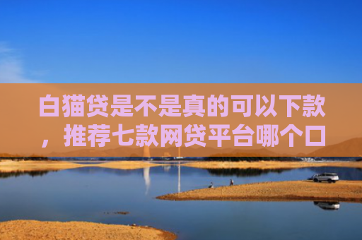 白猫贷是不是真的可以下款，推荐七款网贷平台哪个口子好下款