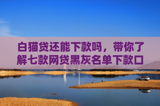 白猫贷还能下款吗，带你了解七款网贷黑灰名单下款口子