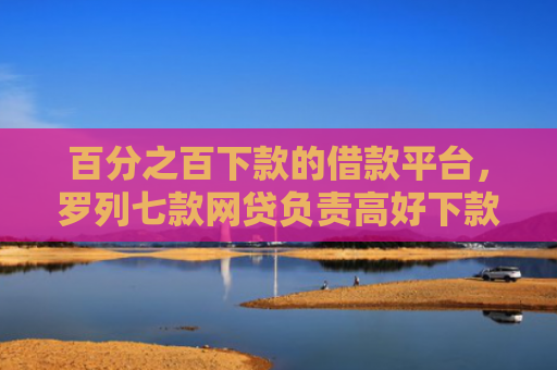 百分之百下款的借款平台，罗列七款网贷负责高好下款的口子