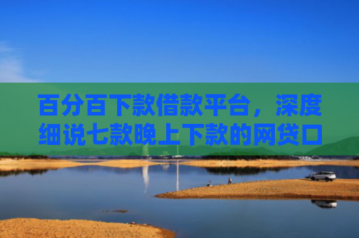 百分百下款借款平台，深度细说七款晚上下款的网贷口子黑户