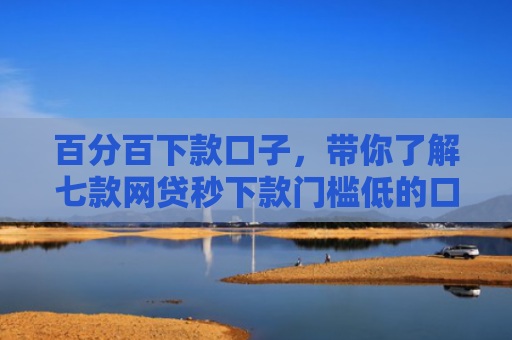 百分百下款口子，带你了解七款网贷秒下款门槛低的口子