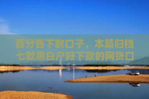 百分百下款口子，本篇归档七款黑白户好下款的网贷口子