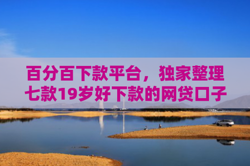 百分百下款平台，独家整理七款19岁好下款的网贷口子