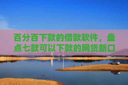 百分百下款的借款软件，盘点七款可以下款的网贷新口子