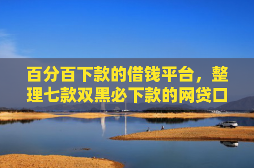 百分百下款的借钱平台，整理七款双黑必下款的网贷口子