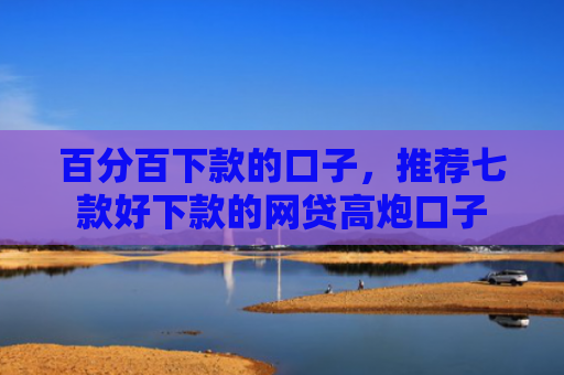 百分百下款的口子，推荐七款好下款的网贷高炮口子