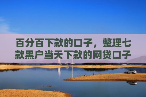 百分百下款的口子，整理七款黑户当天下款的网贷口子