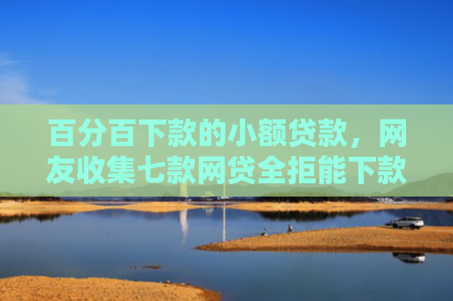 百分百下款的小额贷款，网友收集七款网贷全拒能下款的口子