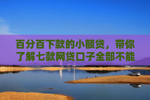 百分百下款的小额贷，带你了解七款网贷口子全部不能下款了