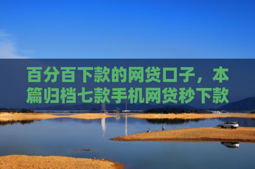 百分百下款的网贷口子，本篇归档七款手机网贷秒下款的口子