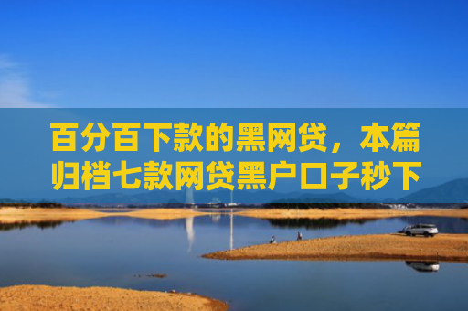 百分百下款的黑网贷，本篇归档七款网贷黑户口子秒下款口子