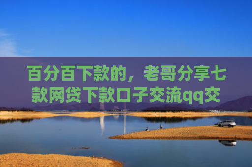 百分百下款的，老哥分享七款网贷下款口子交流qq交流群