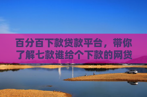 百分百下款贷款平台，带你了解七款谁给个下款的网贷口子