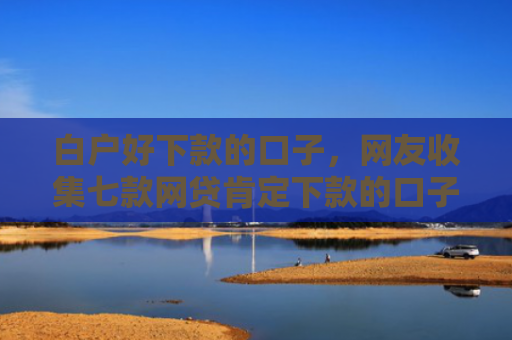 白户好下款的口子，网友收集七款网贷肯定下款的口子