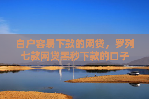 白户容易下款的网贷，罗列七款网贷黑秒下款的口子