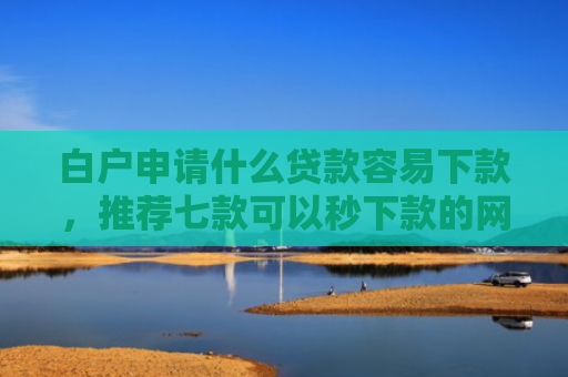白户申请什么贷款容易下款，推荐七款可以秒下款的网贷口子