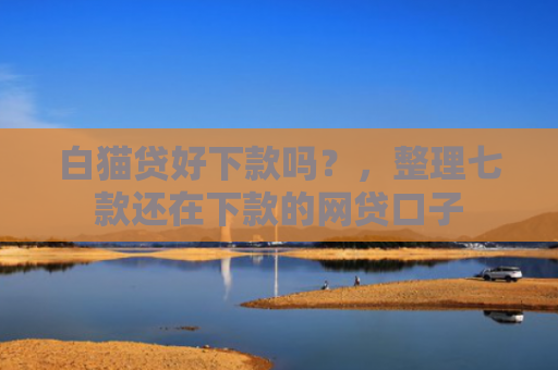 白猫贷好下款吗？，整理七款还在下款的网贷口子