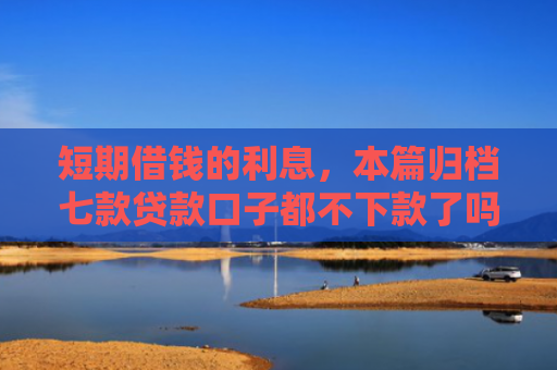 短期借钱的利息，本篇归档七款贷款口子都不下款了吗怎么办