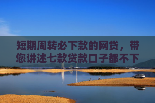 短期周转必下款的网贷，带您讲述七款贷款口子都不下款了吗是真的吗