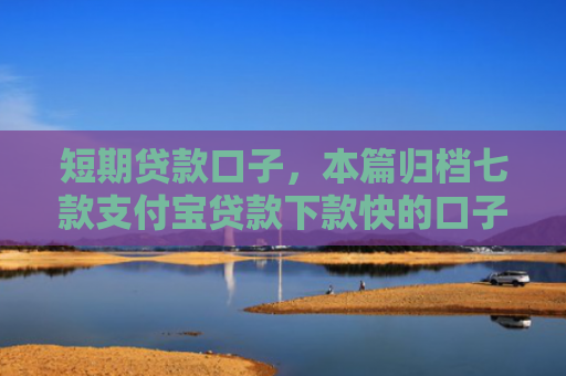 短期贷款口子，本篇归档七款支付宝贷款下款快的口子
