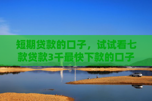 短期贷款的口子，试试看七款贷款3千最快下款的口子
