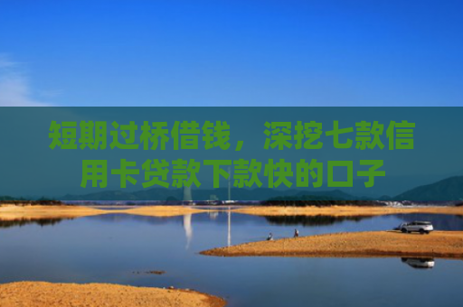 短期过桥借钱，深挖七款信用卡贷款下款快的口子