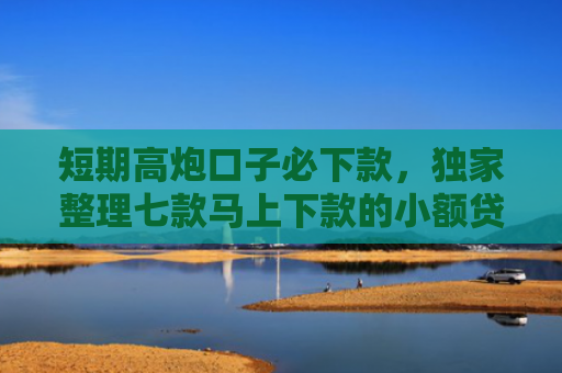 短期高炮口子必下款，独家整理七款马上下款的小额贷款口子