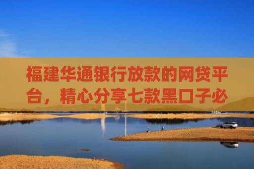 福建华通银行放款的网贷平台，精心分享七款黑口子必下款app2025平台上直接放款