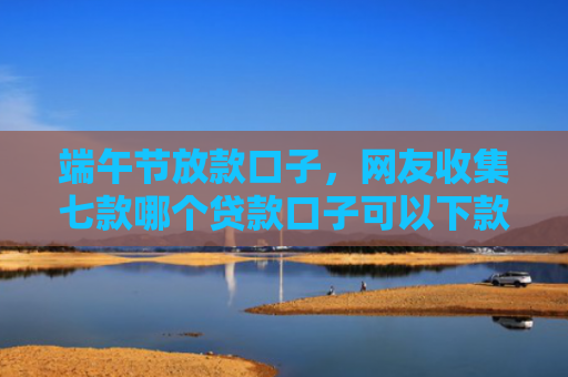 端午节放款口子，网友收集七款哪个贷款口子可以下款的