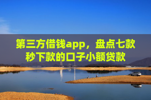 第三方借钱app，盘点七款秒下款的口子小额贷款