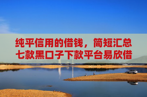 纯平信用的借钱，简短汇总七款黑口子下款平台易欣借呗