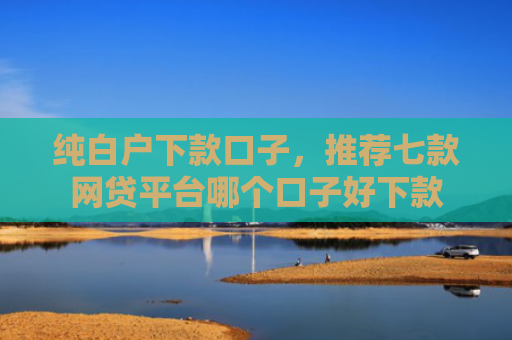 纯白户下款口子，推荐七款网贷平台哪个口子好下款