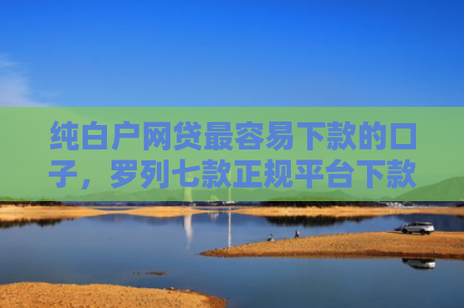 纯白户网贷最容易下款的口子，罗列七款正规平台下款快的口子